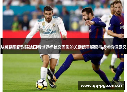 从莫德里奇对阵法国看世界杯状态回暖的关键信号解读与战术价值意义