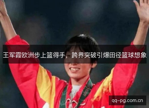 王军霞欧洲步上篮得手，跨界突破引爆田径篮球想象